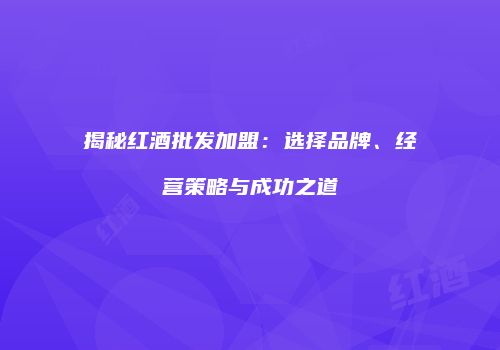 揭秘红酒批发加盟：选择品牌、经营策略与成功之道
