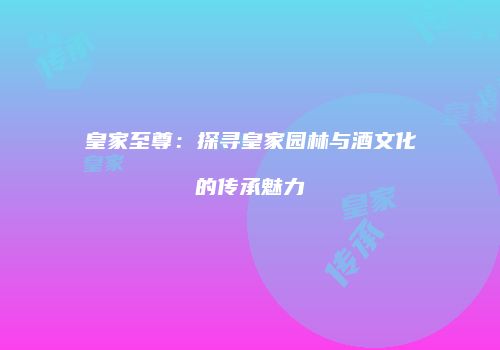 皇家至尊：探寻皇家园林与酒文化的传承魅力