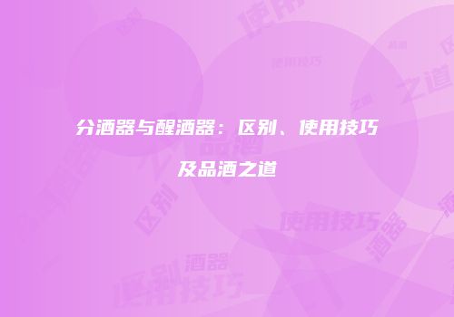 分酒器与醒酒器：区别、使用技巧及品酒之道