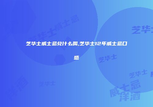 芝华士威士忌兑什么喝,芝华士12年威士忌口感