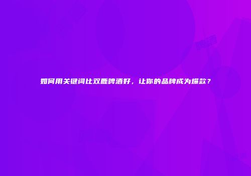 如何用关键词比双鹿啤酒好，让你的品牌成为爆款？
