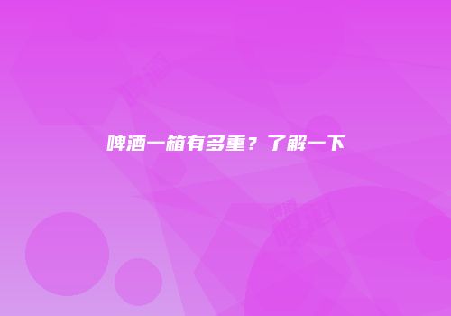 啤酒一箱有多重？了解一下