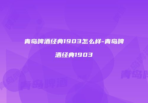 青岛啤酒经典1903怎么样-青岛啤酒经典1903