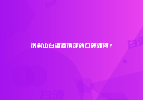 铁刹山白酒直销部的口碑如何？