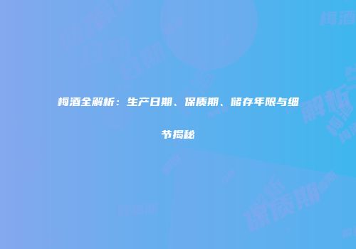 梅酒全解析：生产日期、保质期、储存年限与细节揭秘