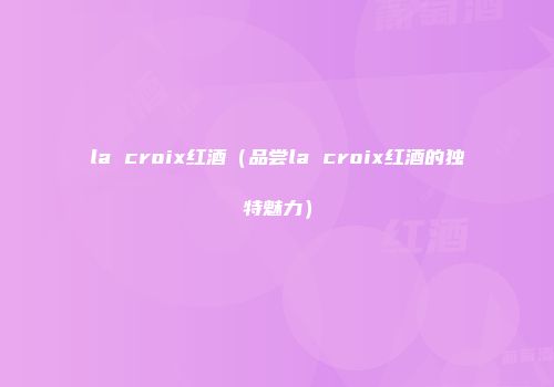 la croix红酒（品尝la croix红酒的独特魅力）