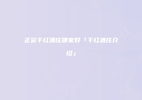正宗干红酒庄哪家好「干红酒庄介绍」
