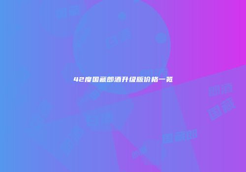 42度国藏郎酒升级版价格一览