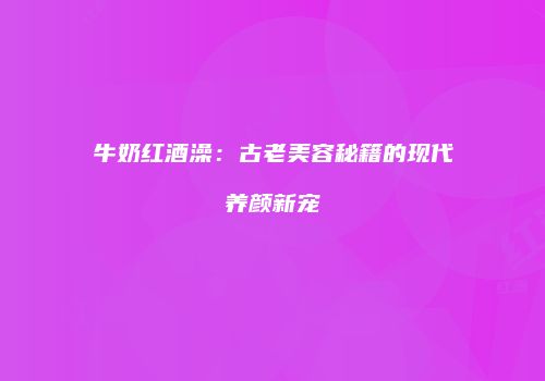 牛奶红酒澡：古老美容秘籍的现代养颜新宠
