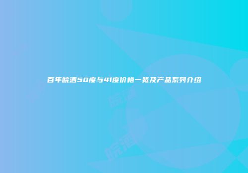 百年皖酒50度与41度价格一览及产品系列介绍