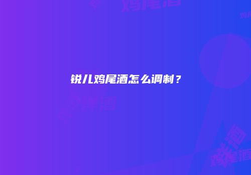 锐儿鸡尾酒怎么调制？