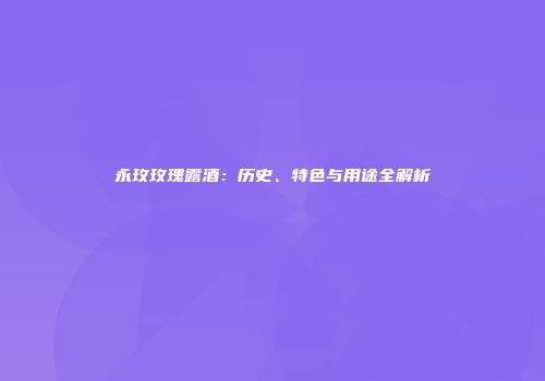 永玫玫瑰露酒：历史、特色与用途全解析