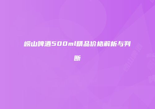 崂山啤酒500ml精品价格解析与判断