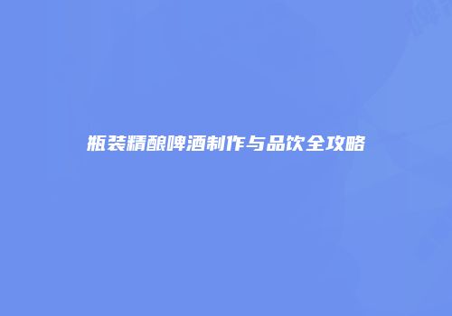 瓶装精酿啤酒制作与品饮全攻略