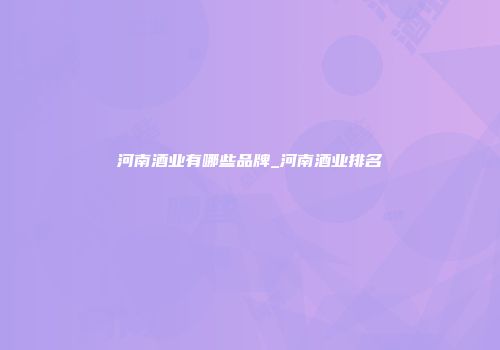 河南酒业有哪些品牌_河南酒业排名