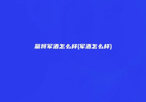 赢将军酒怎么样(军酒怎么样)