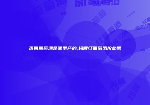玛茜葡萄酒是哪里产的,玛茜红葡萄酒价格表