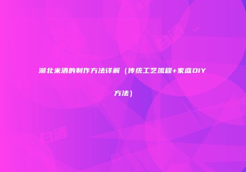 湖北米酒的制作方法详解（传统工艺流程+家庭DIY方法）