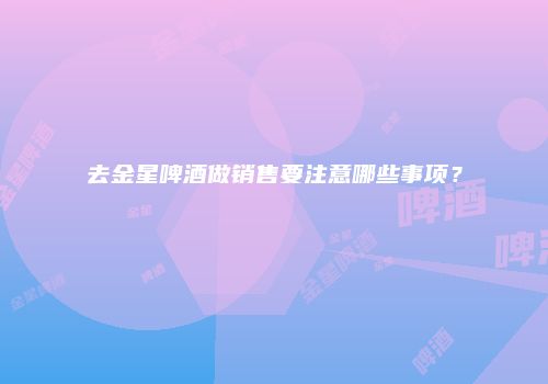 去金星啤酒做销售要注意哪些事项？