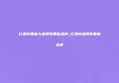 红酒有哪些大品牌有哪些品牌_红酒的品牌有哪些品牌
