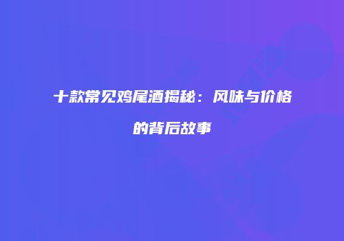 十款常见鸡尾酒揭秘：风味与价格的背后故事