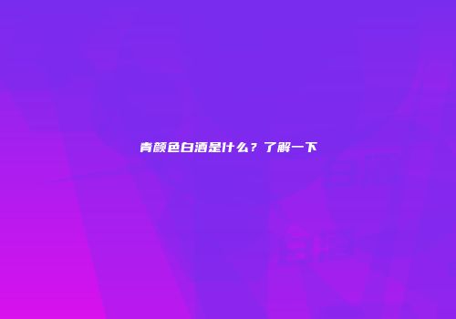青颜色白酒是什么？了解一下