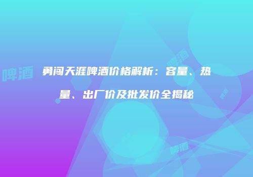勇闯天涯啤酒价格解析：容量、热量、出厂价及批发价全揭秘