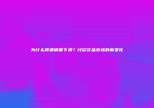 为什么啤酒销量下滑？讨论饮品市场的新变化
