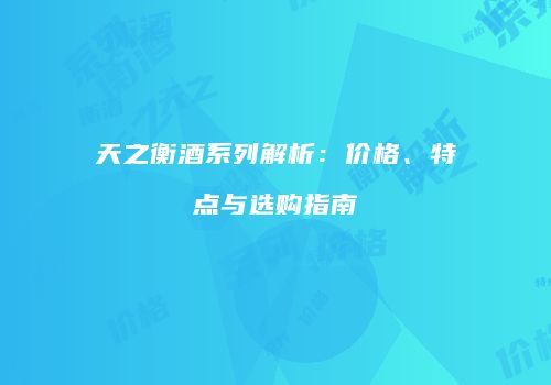 天之衡酒系列解析：价格、特点与选购指南