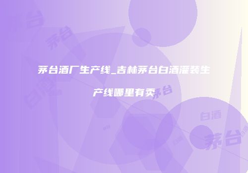 茅台酒厂生产线_吉林茅台白酒灌装生产线哪里有卖