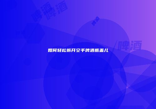 如何轻松拆开空手啤酒瓶盖儿