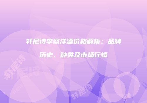 轩尼诗李察洋酒价格解析：品牌历史、种类及市场行情