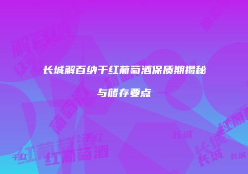 长城解百纳干红葡萄酒保质期揭秘与储存要点