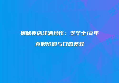 揭秘夜店洋酒炒作：芝华士12年真假辨别与口感差异