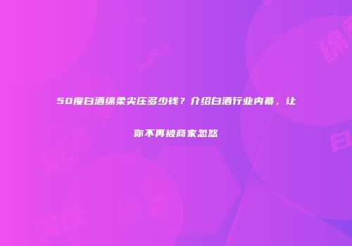 50度白酒绵柔尖庄多少钱？介绍白酒行业内幕，让你不再被商家忽悠