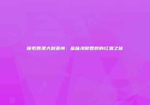 探索西澳大利亚州：品味浓郁香醇的红酒之旅