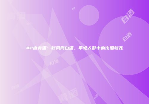 42度青酒：新风尚白酒，年轻人群中的饮酒新宠