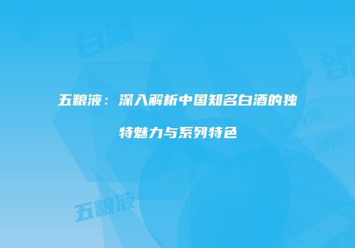 五粮液：深入解析中国知名白酒的独特魅力与系列特色