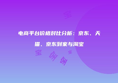 电商平台价格对比分析：京东、天猫、京东到家与淘宝