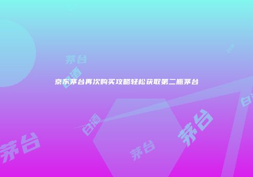 京东茅台再次购买攻略轻松获取第二瓶茅台
