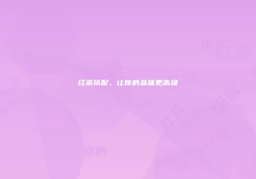 红茶搭配，让你的品味更高级
