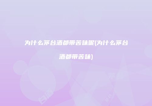 为什么茅台酒都带苦味呢(为什么茅台酒都带苦味)