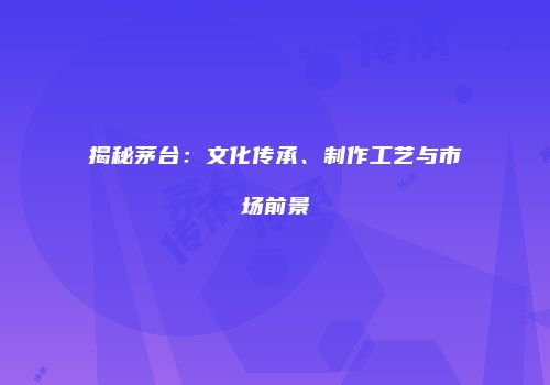 揭秘茅台：文化传承、制作工艺与市场前景