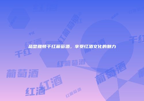 品尝雅顿干红葡萄酒，享受红酒文化的魅力