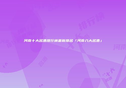 河南十大名酒排行榜最新排名「河南八大名酒」