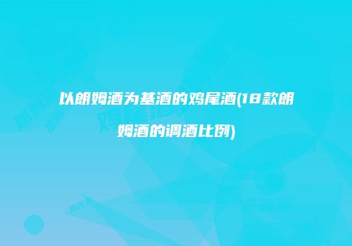 以朗姆酒为基酒的鸡尾酒(18款朗姆酒的调酒比例)