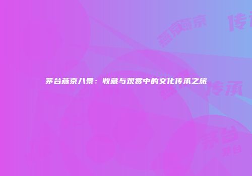 茅台燕京八景：收藏与观赏中的文化传承之旅