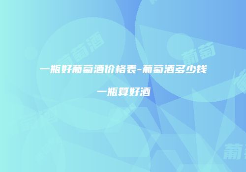 一瓶好葡萄酒价格表-葡萄酒多少钱一瓶算好酒