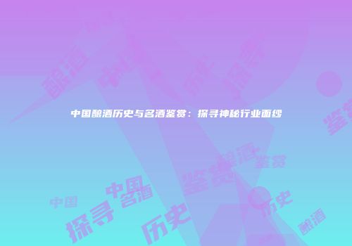 中国酿酒历史与名酒鉴赏：探寻神秘行业面纱
