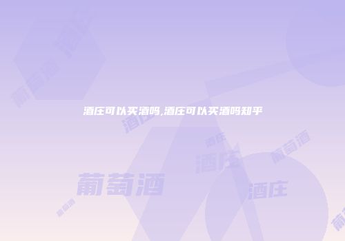 酒庄可以买酒吗,酒庄可以买酒吗知乎